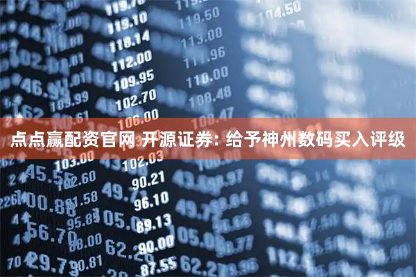 点点赢配资官网 开源证券: 给予神州数码买入评级