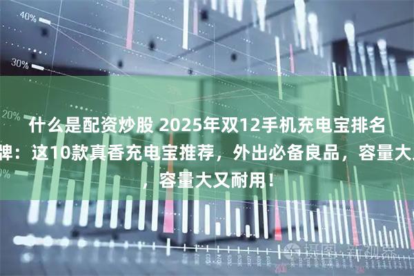 什么是配资炒股 2025年双12手机充电宝排名前十品牌：这10款真香充电宝推荐，外出必备良品，容量大又耐用！