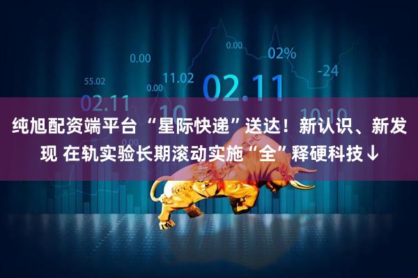 纯旭配资端平台 “星际快递”送达!新认识、新发现 在轨实验长期滚动实施“全”释硬科技↓
