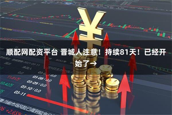 顺配网配资平台 晋城人注意!持续81天!已经开始了→