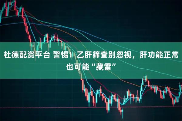 杜德配资平台 警惕！乙肝筛查别忽视，肝功能正常也可能“藏雷”